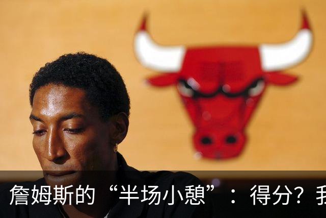 詹姆斯的“半场小憩”：得分？我已不在乎！